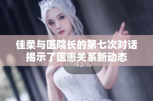 佳柔与医院长的第七次对话揭示了医患关系新动态