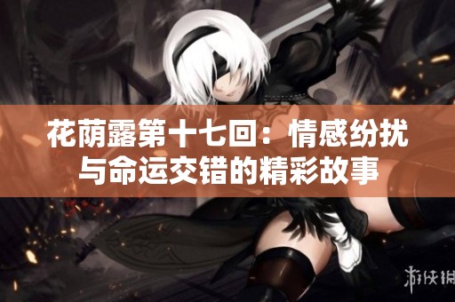 花荫露第十七回：情感纷扰与命运交错的精彩故事