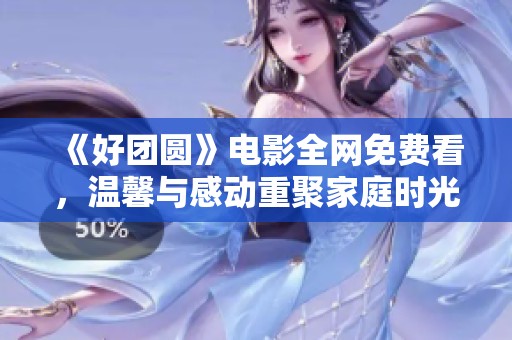 《好团圆》电影全网免费看，温馨与感动重聚家庭时光