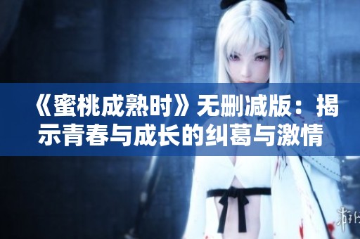 《蜜桃成熟时》无删减版：揭示青春与成长的纠葛与激情