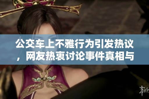 公交车上不雅行为引发热议，网友热衷讨论事件真相与道德 