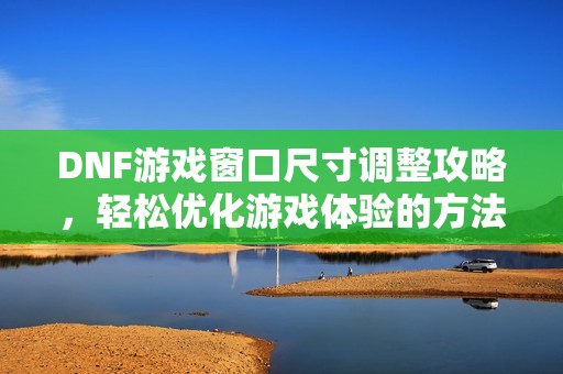 DNF游戏窗口尺寸调整攻略，轻松优化游戏体验的方法