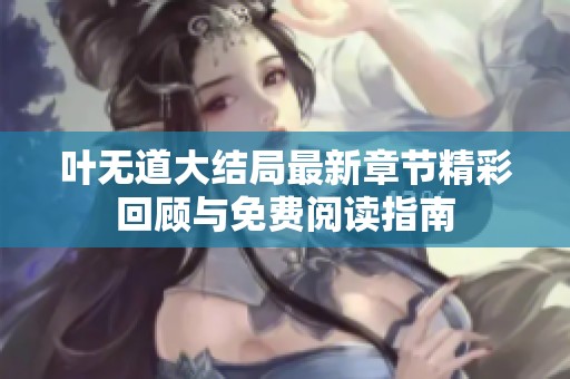 叶无道大结局最新章节精彩回顾与免费阅读指南