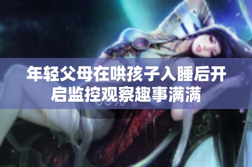 年轻父母在哄孩子入睡后开启监控观察趣事满满