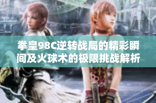 拳皇98C逆转战局的精彩瞬间及火球术的极限挑战解析
