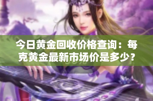 今日黄金回收价格查询：每克黄金最新市场价是多少？