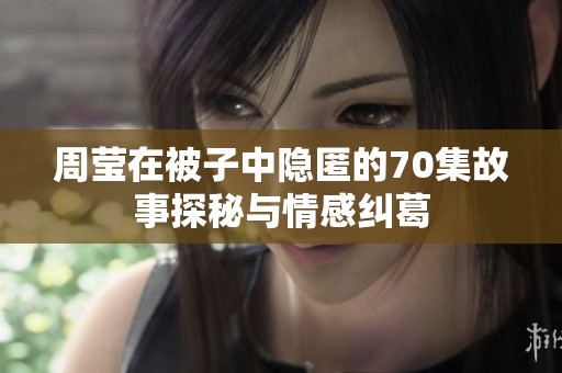 周莹在被子中隐匿的70集故事探秘与情感纠葛