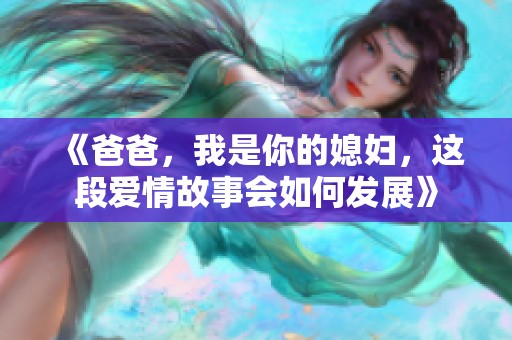 《爸爸，我是你的媳妇，这段爱情故事会如何发展》