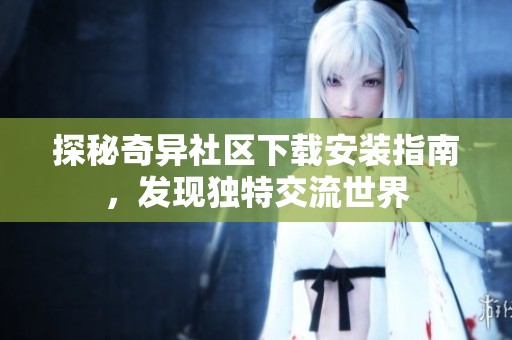 探秘奇异社区下载安装指南，发现独特交流世界
