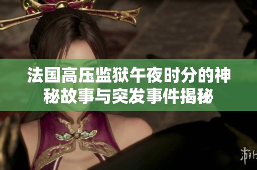 法国高压监狱午夜时分的神秘故事与突发事件揭秘