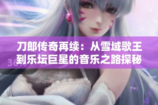 刀郎传奇再续：从雪域歌王到乐坛巨星的音乐之路探秘