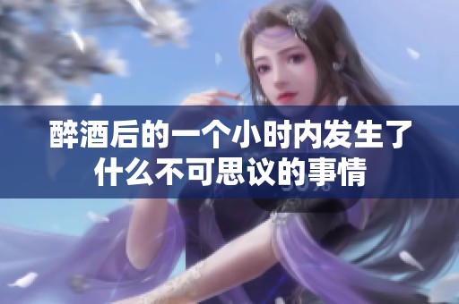 醉酒后的一个小时内发生了什么不可思议的事情