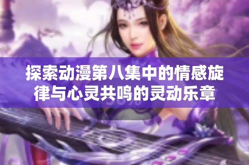 探索动漫第八集中的情感旋律与心灵共鸣的灵动乐章