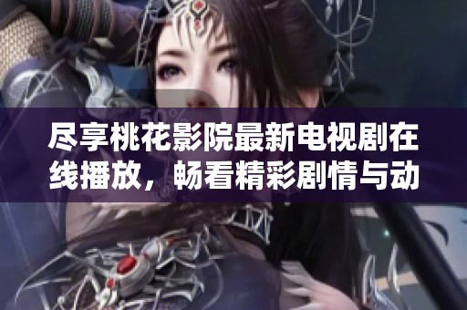 尽享桃花影院最新电视剧在线播放，畅看精彩剧情与动人故事