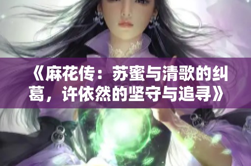 《麻花传：苏蜜与清歌的纠葛，许依然的坚守与追寻》