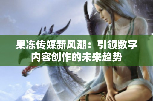 果冻传媒新风潮：引领数字内容创作的未来趋势