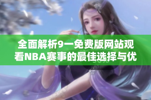 全面解析9一免费版网站观看NBA赛事的最佳选择与优势