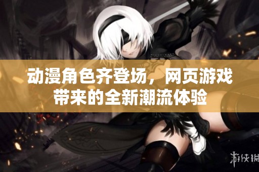 动漫角色齐登场，网页游戏带来的全新潮流体验