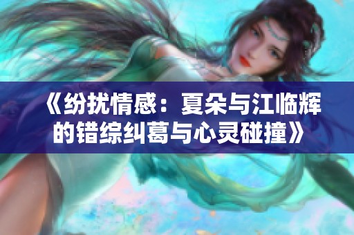 《纷扰情感：夏朵与江临辉的错综纠葛与心灵碰撞》