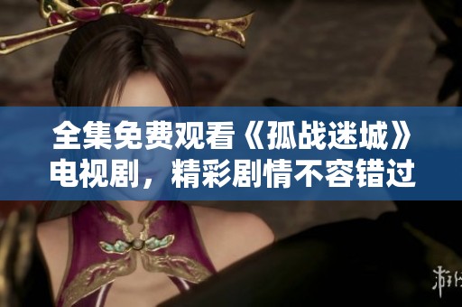 全集免费观看《孤战迷城》电视剧，精彩剧情不容错过