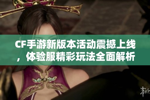 CF手游新版本活动震撼上线，体验服精彩玩法全面解析