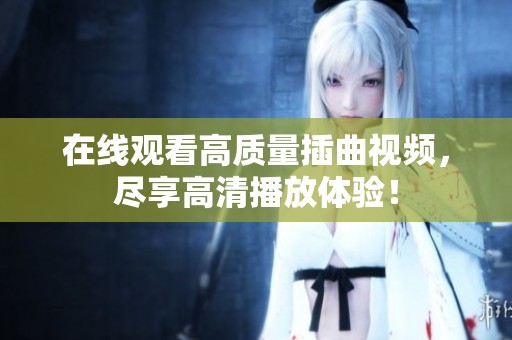 在线观看高质量插曲视频，尽享高清播放体验！