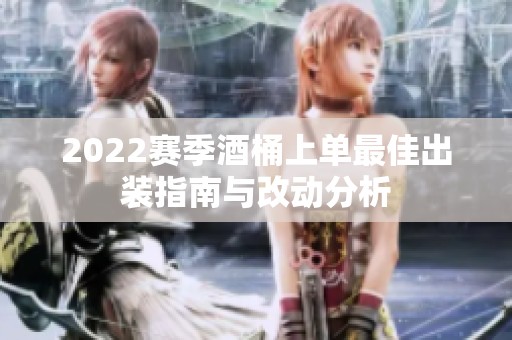 2022赛季酒桶上单最佳出装指南与改动分析