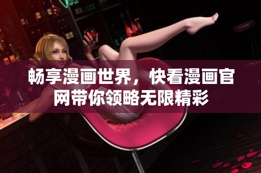 畅享漫画世界，快看漫画官网带你领略无限精彩
