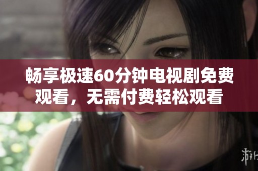 畅享极速60分钟电视剧免费观看，无需付费轻松观看