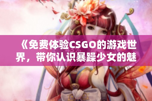 《免费体验CSGO的游戏世界，带你认识暴躁少女的魅力》