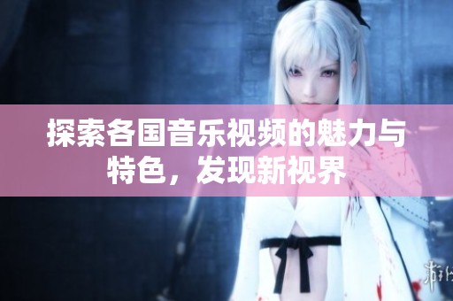 探索各国音乐视频的魅力与特色，发现新视界