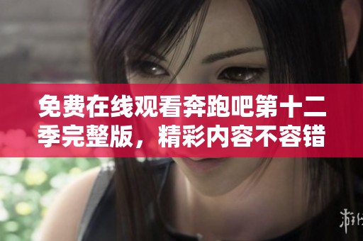 免费在线观看奔跑吧第十二季完整版，精彩内容不容错过