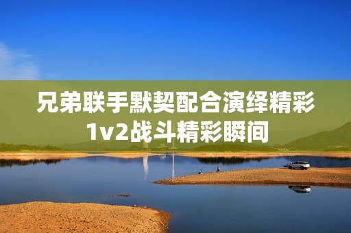 兄弟联手默契配合演绎精彩1v2战斗精彩瞬间