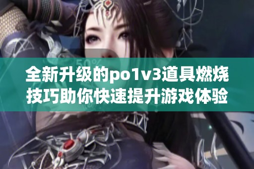 全新升级的po1v3道具燃烧技巧助你快速提升游戏体验