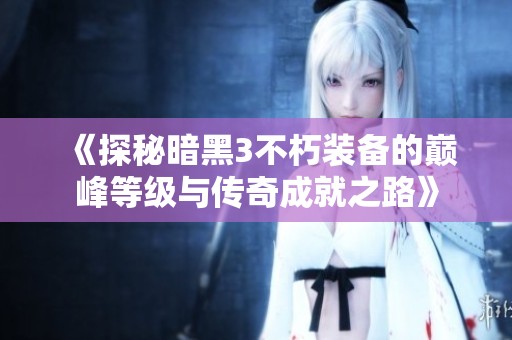 《探秘暗黑3不朽装备的巅峰等级与传奇成就之路》