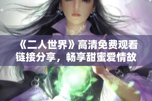 《二人世界》高清免费观看链接分享，畅享甜蜜爱情故事