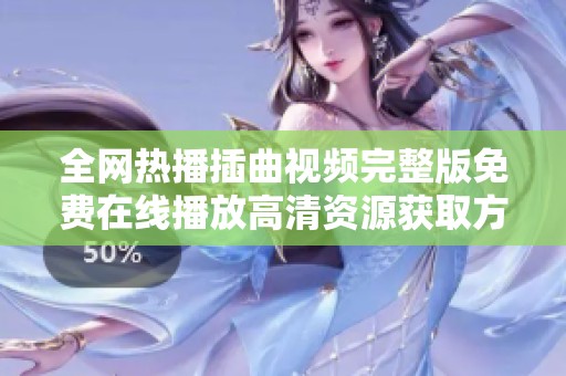 全网热播插曲视频完整版免费在线播放高清资源获取方法