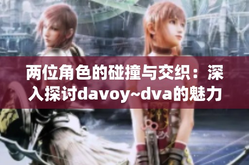 两位角色的碰撞与交织：深入探讨davoy~dva的魅力与内涵