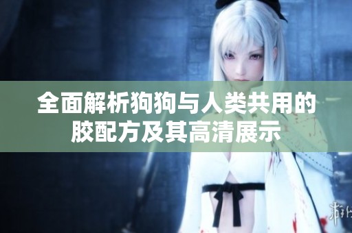 全面解析狗狗与人类共用的胶配方及其高清展示