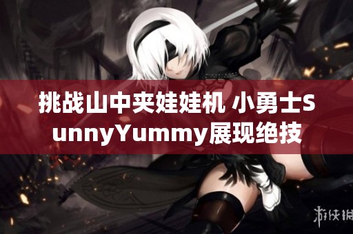 挑战山中夹娃娃机 小勇士SunnyYummy展现绝技