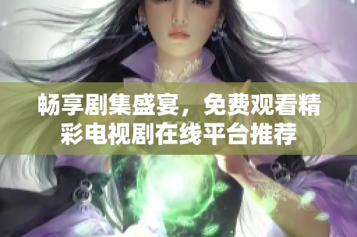 畅享剧集盛宴，免费观看精彩电视剧在线平台推荐