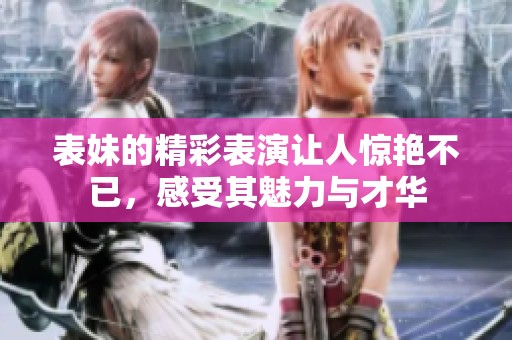 表妹的精彩表演让人惊艳不已，感受其魅力与才华