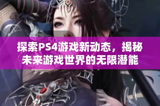 探索PS4游戏新动态，揭秘未来游戏世界的无限潜能