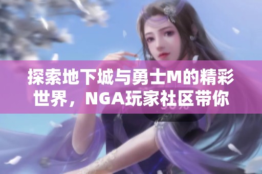探索地下城与勇士M的精彩世界，NGA玩家社区带你畅游其中