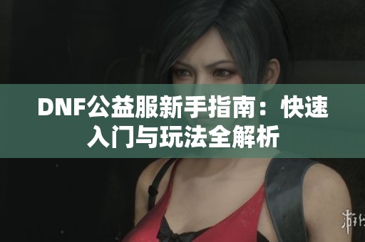 DNF公益服新手指南：快速入门与玩法全解析