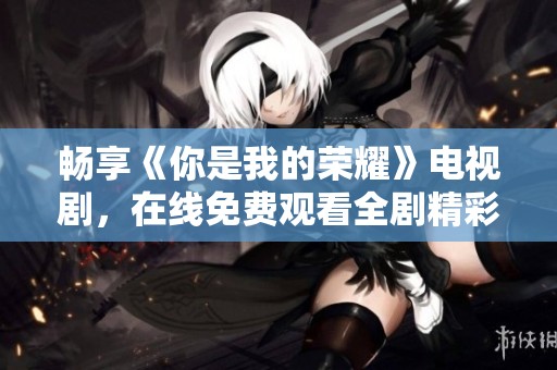 畅享《你是我的荣耀》电视剧，在线免费观看全剧精彩内容