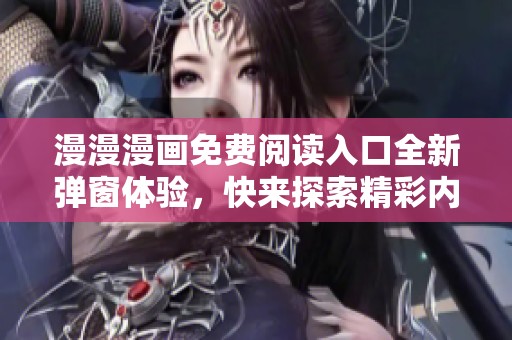 漫漫漫画免费阅读入口全新弹窗体验，快来探索精彩内容！