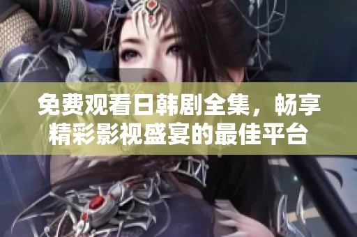 免费观看日韩剧全集，畅享精彩影视盛宴的最佳平台