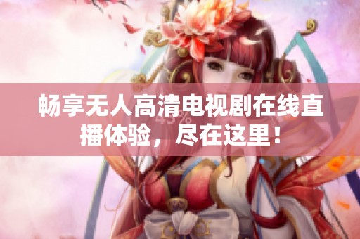 畅享无人高清电视剧在线直播体验，尽在这里！