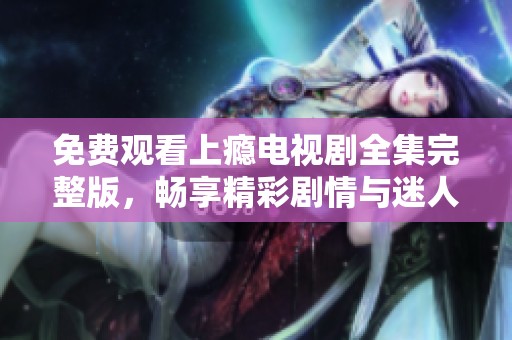 免费观看上瘾电视剧全集完整版，畅享精彩剧情与迷人角色